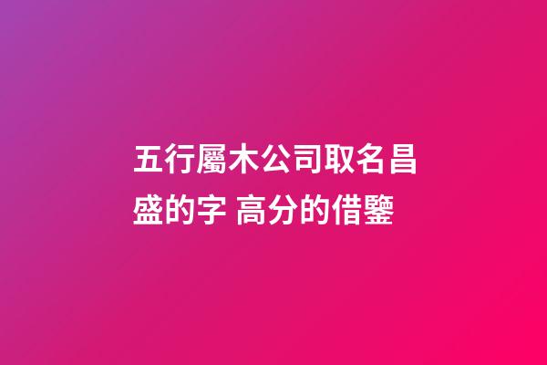 五行屬木公司取名昌盛的字 高分的借鑒-第1張-公司起名-玄機派